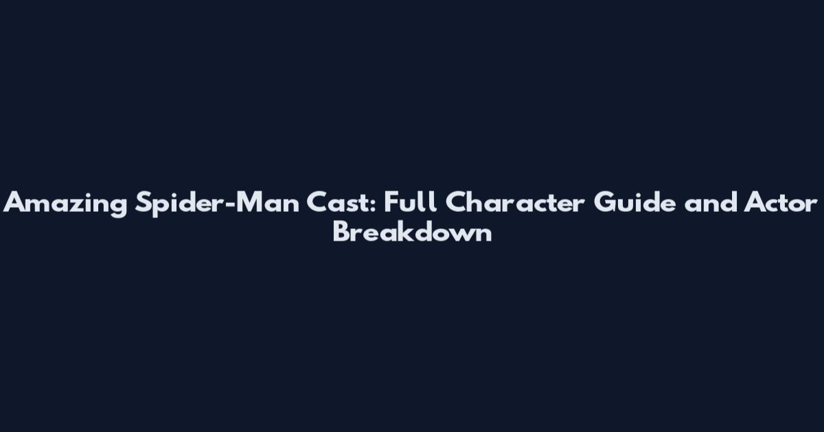 Amazing Spider-Man Cast: Full Character Guide and Actor Breakdown