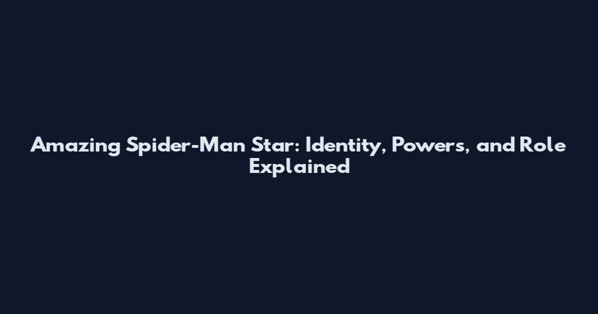 Amazing Spider-Man Star: Identity, Powers, and Role Explained