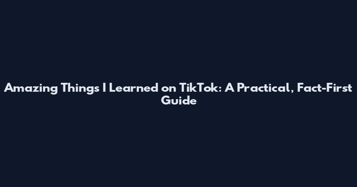 Amazing Things I Learned on TikTok: A Practical, Fact-First Guide