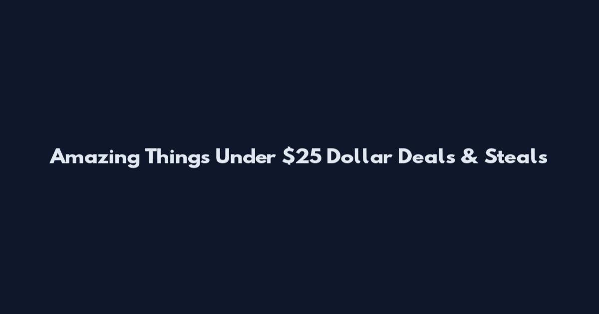 Amazing Things Under $25 Dollar Deals & Steals
