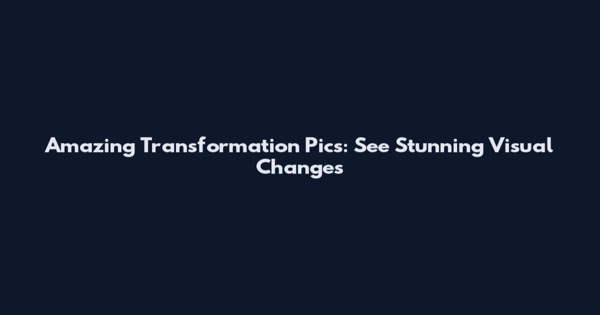 Amazing Transformation Pics: See Stunning Visual Changes