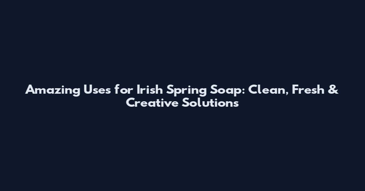 Amazing Uses for Irish Spring Soap: Clean, Fresh & Creative Solutions