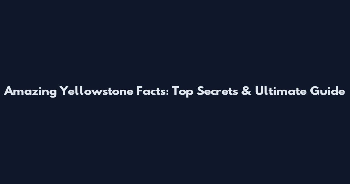 Amazing Yellowstone Facts: Top Secrets & Ultimate Guide