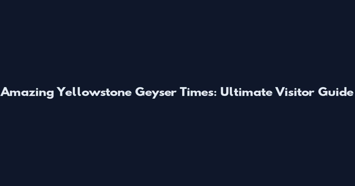 Amazing Yellowstone Geyser Times: Ultimate Visitor Guide