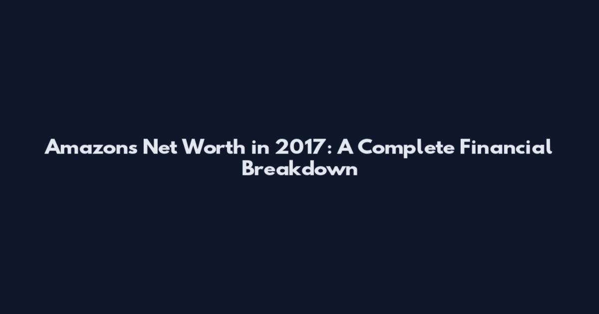 Amazon's Net Worth in 2017: A Complete Financial Breakdown