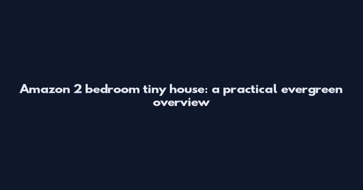 Amazon 2 bedroom tiny house: a practical evergreen overview