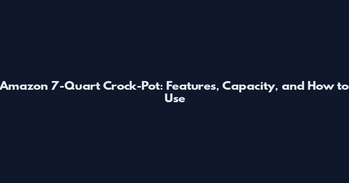 Amazon 7-Quart Crock-Pot: Features, Capacity, and How to Use