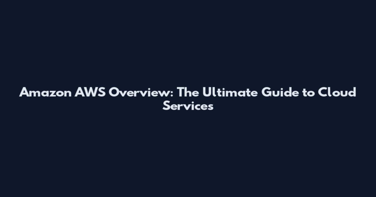 Amazon AWS Overview: The Ultimate Guide to Cloud Services