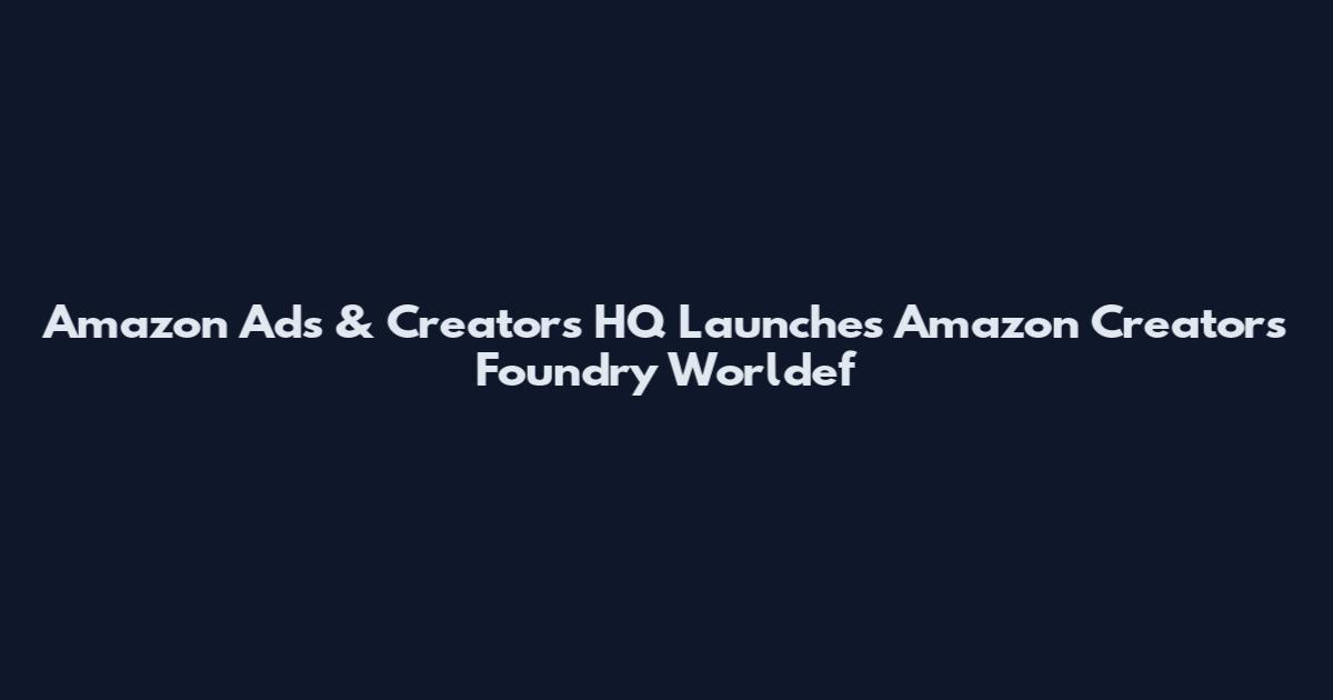 Amazon Ads & Creators HQ Launches Amazon Creators Foundry Worldef