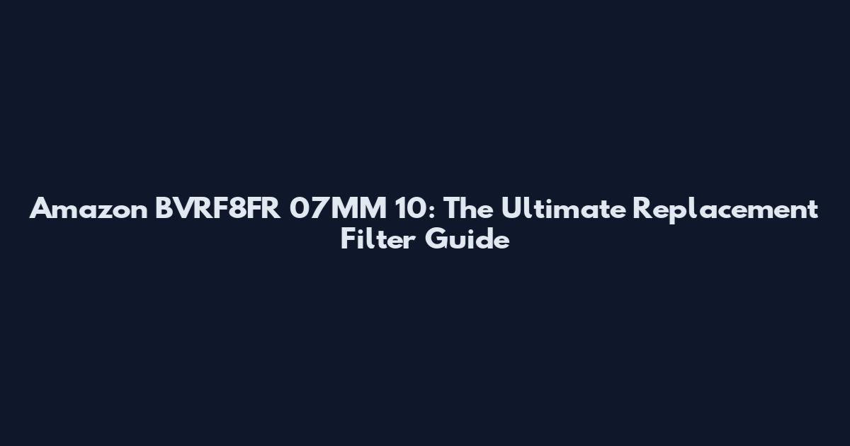 Amazon BVRF8FR 07MM 10: The Ultimate Replacement Filter Guide