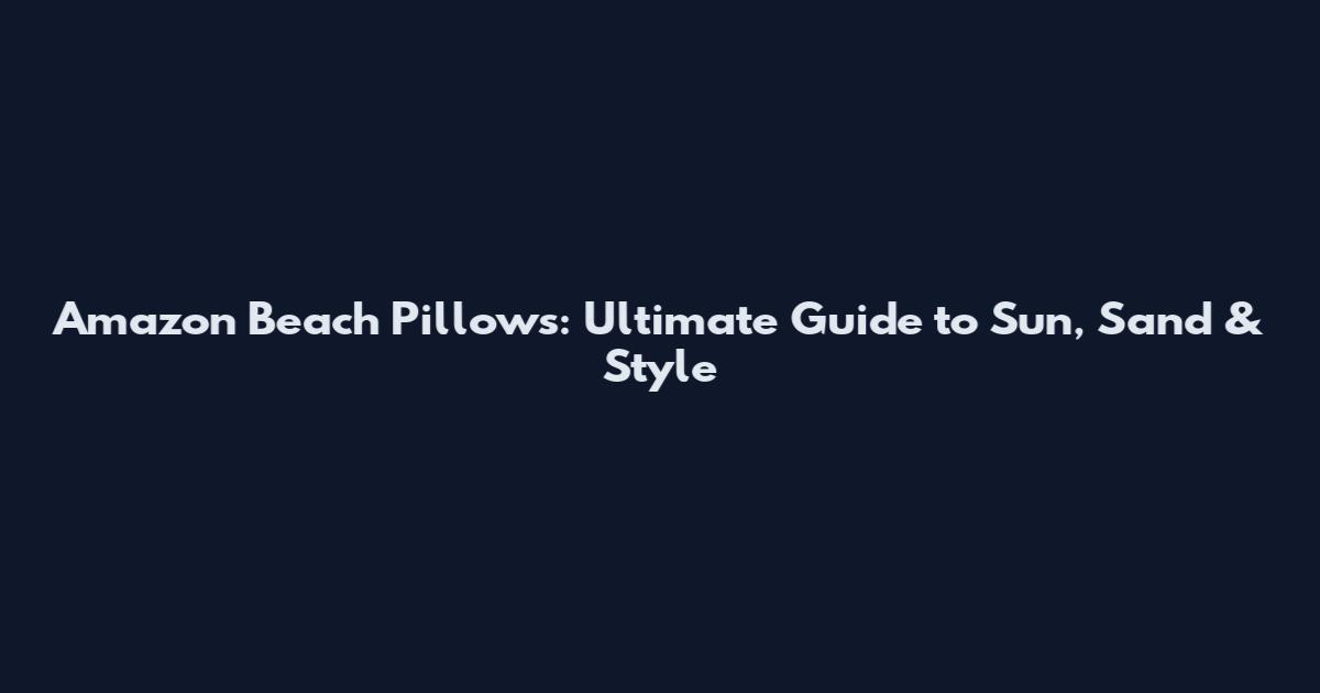 Amazon Beach Pillows: Ultimate Guide to Sun, Sand & Style