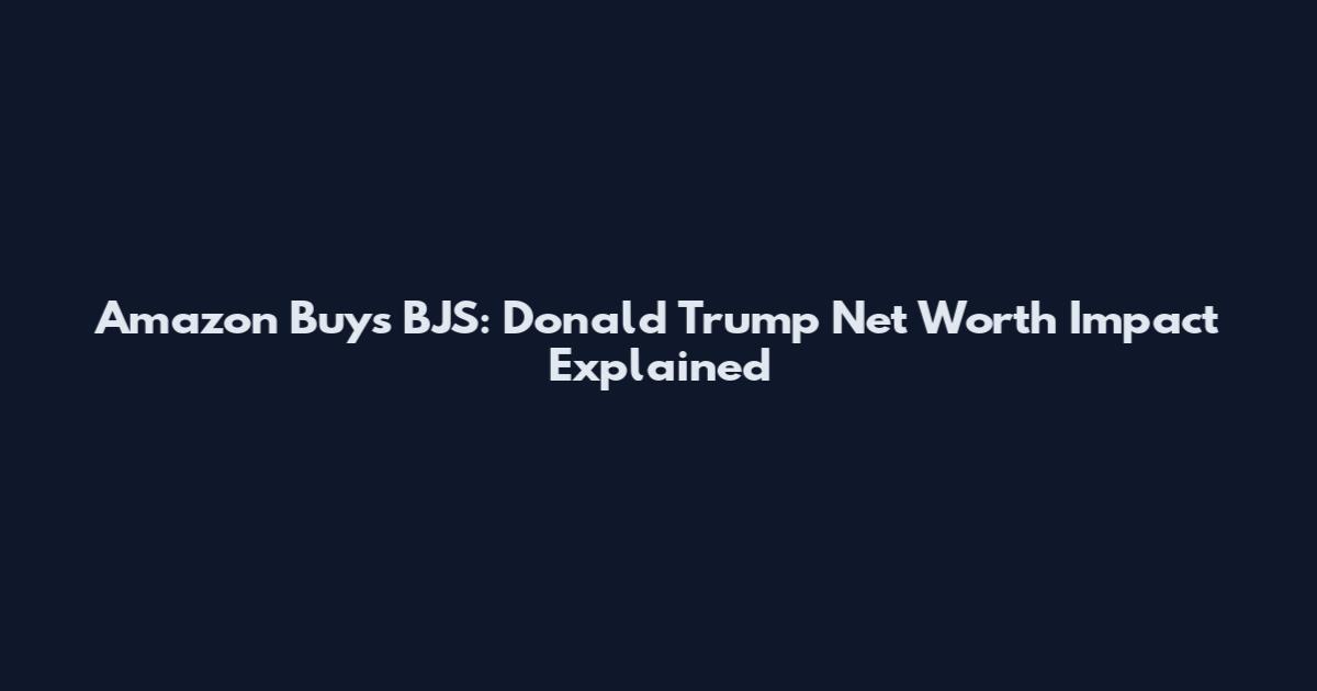 Amazon Buys BJS: Donald Trump Net Worth Impact Explained