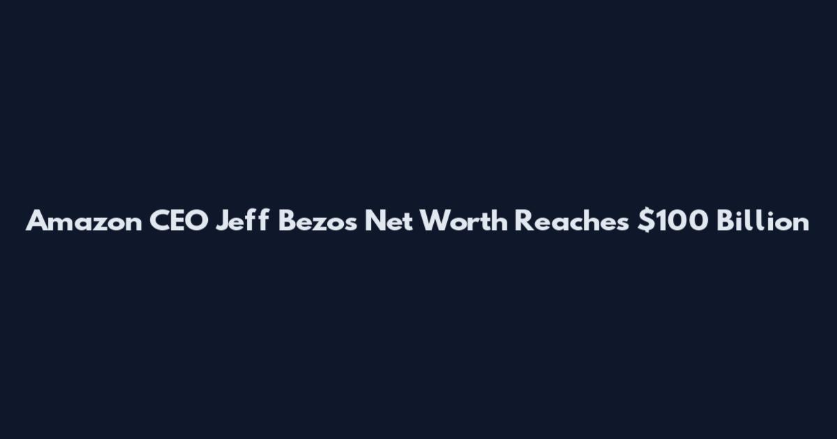 Amazon CEO Jeff Bezos Net Worth Reaches $100 Billion