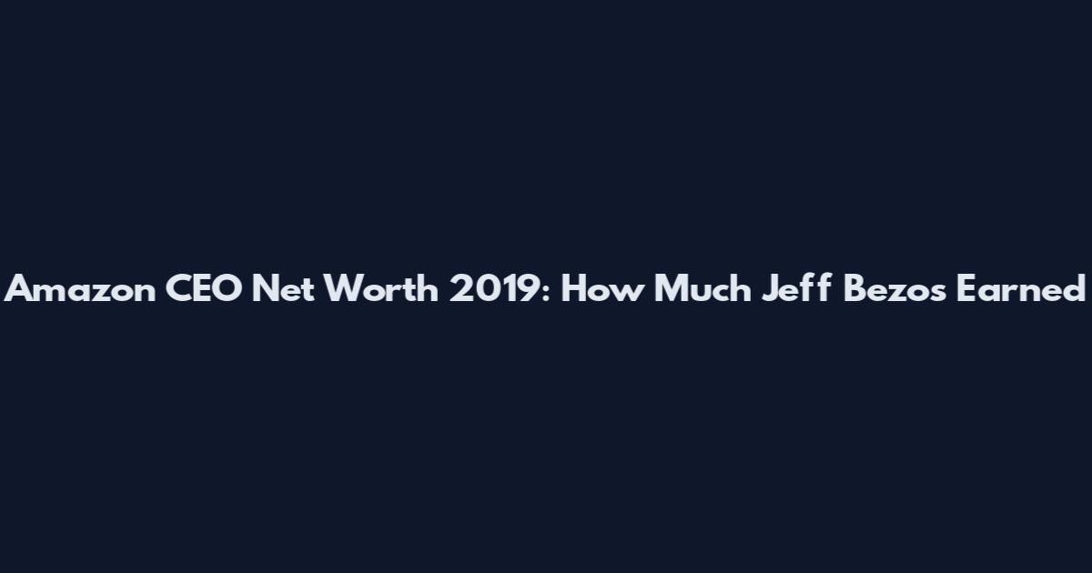 Amazon CEO Net Worth 2019: How Much Jeff Bezos Earned