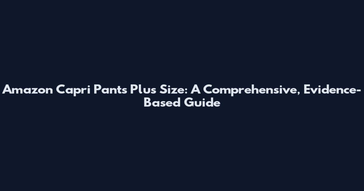 Amazon Capri Pants Plus Size: A Comprehensive, Evidence-Based Guide