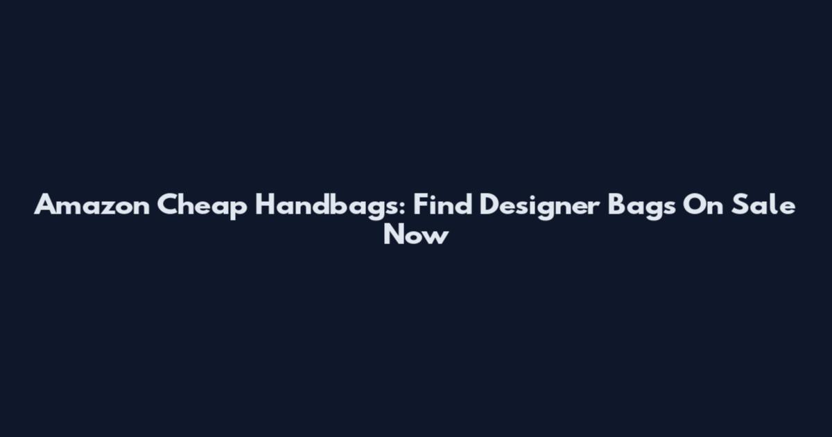 Amazon Cheap Handbags: Find Designer Bags On Sale Now