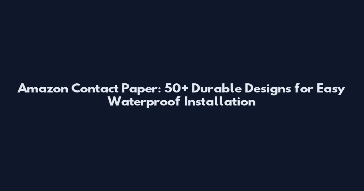 Amazon Contact Paper: 50+ Durable Designs for Easy Waterproof Installation
