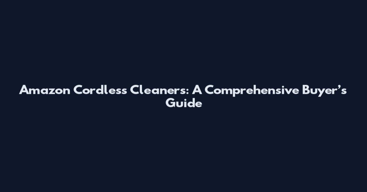 Amazon Cordless Cleaners: A Comprehensive Buyer’s Guide