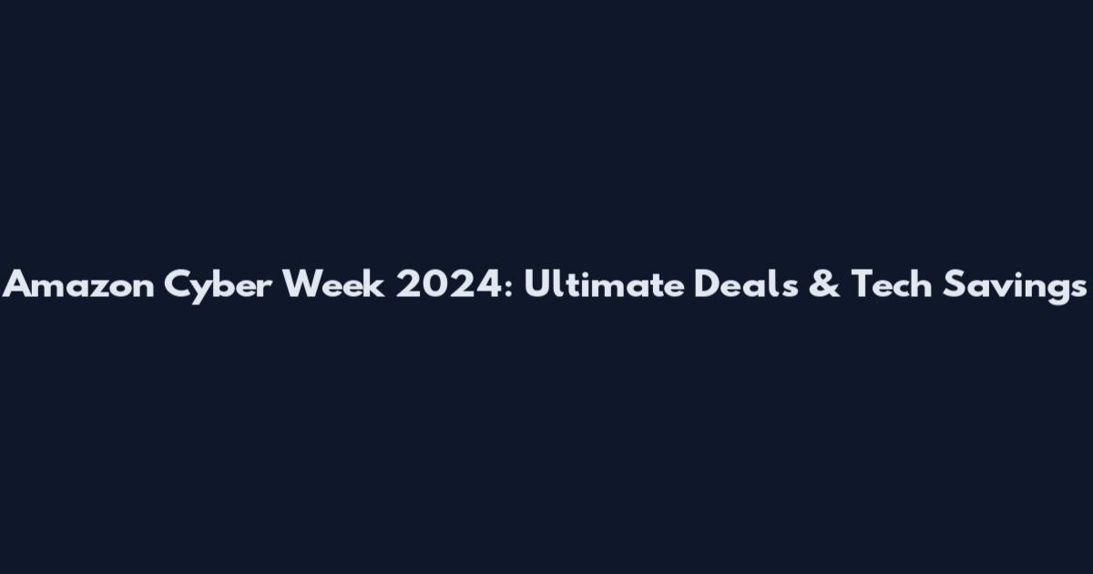 Amazon Cyber Week 2024: Ultimate Deals & Tech Savings