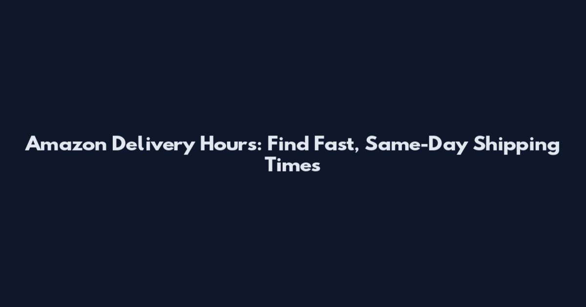 Amazon Delivery Hours: Find Fast, Same-Day Shipping Times