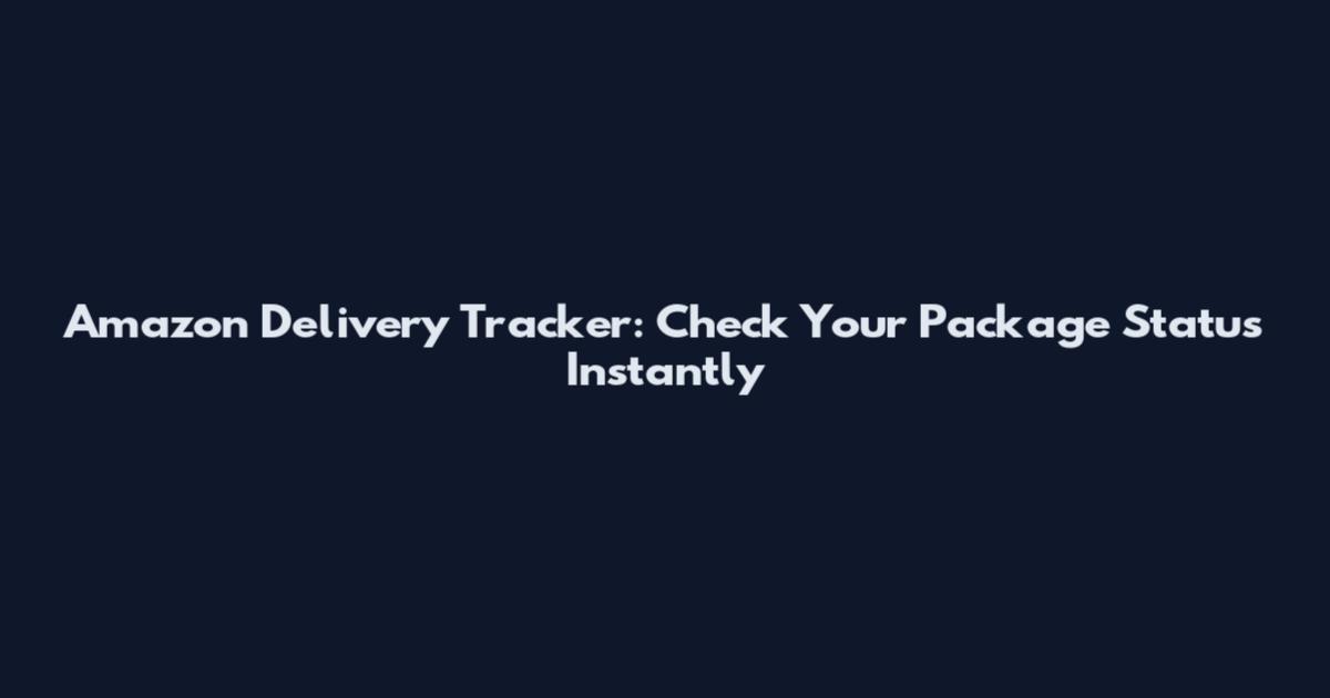 Amazon Delivery Tracker: Check Your Package Status Instantly