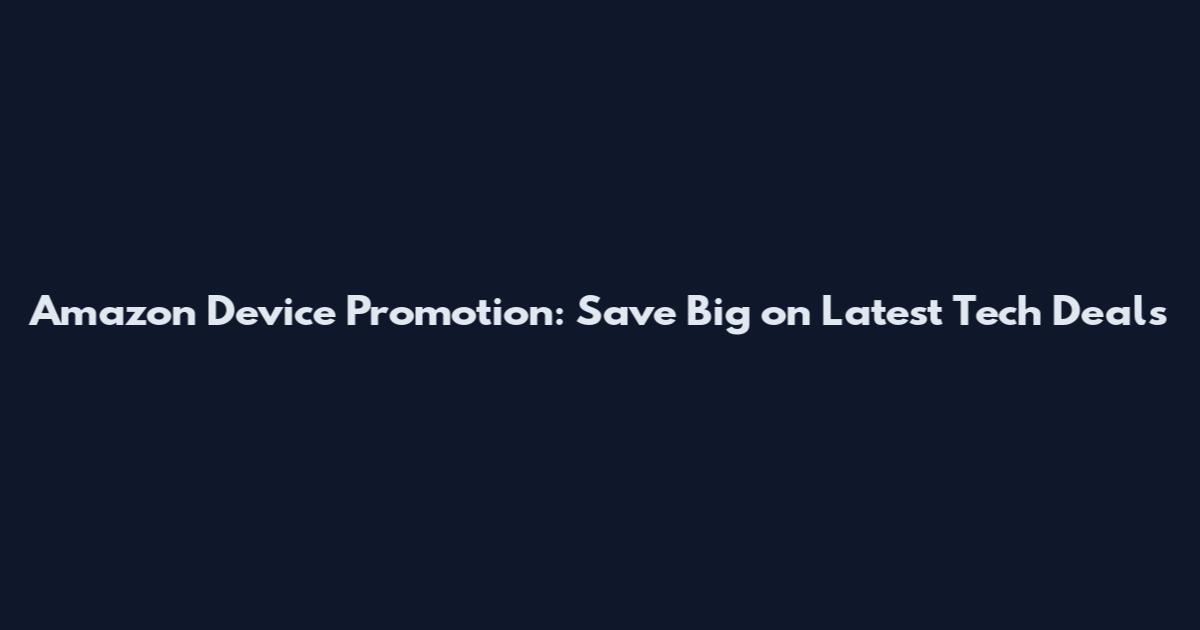 Amazon Device Promotion: Save Big on Latest Tech Deals