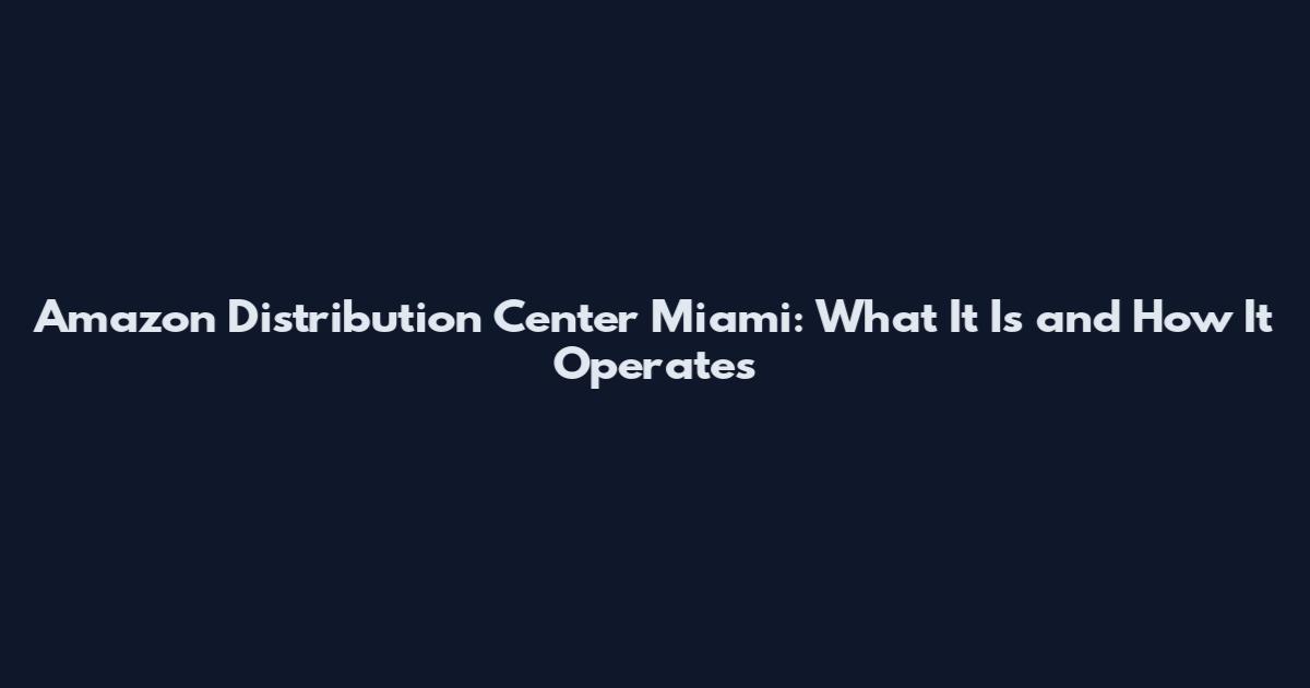 Amazon Distribution Center Miami: What It Is and How It Operates