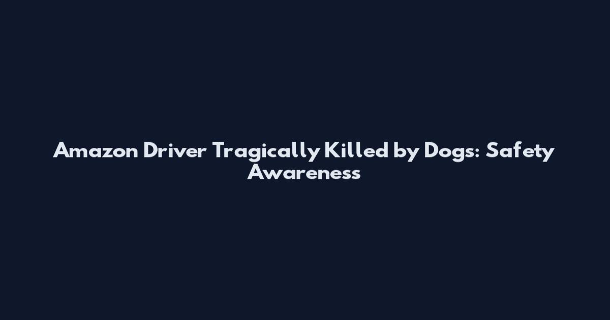 Amazon Driver Tragically Killed by Dogs: Safety Awareness