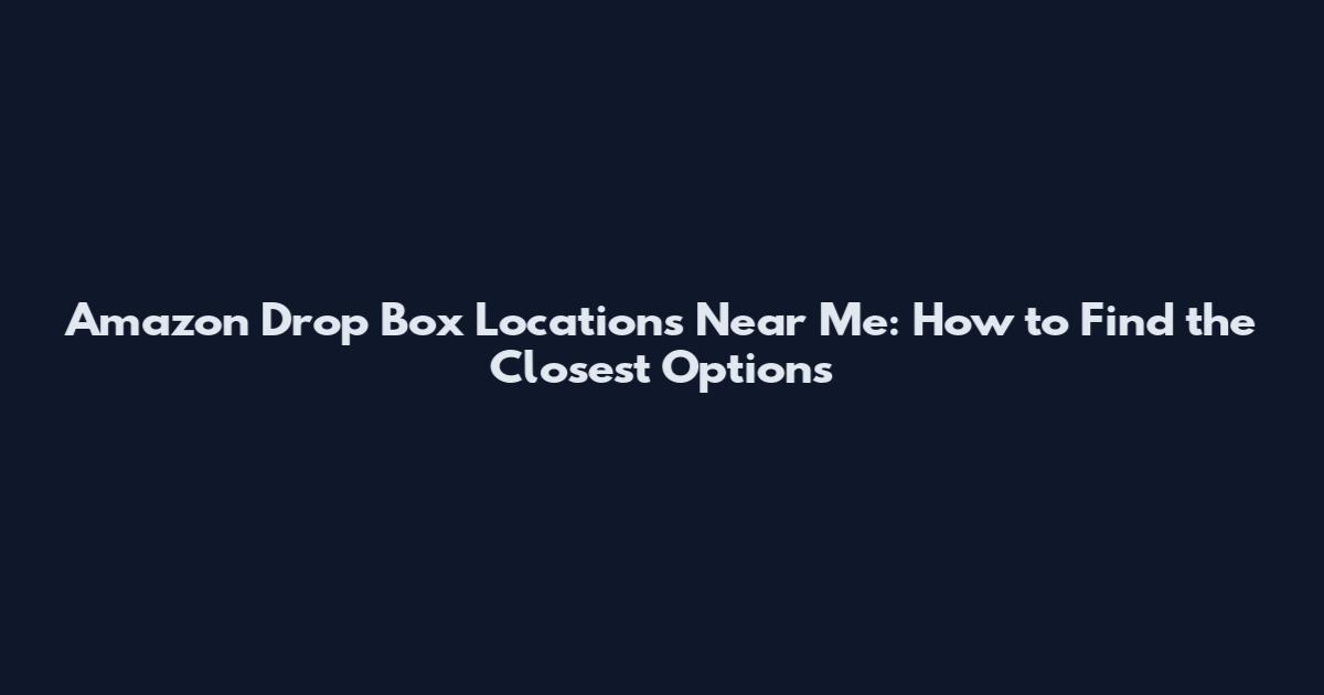 Amazon Drop Box Locations Near Me: How to Find the Closest Options