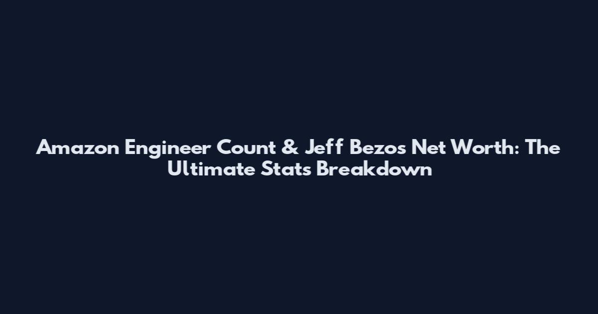 Amazon Engineer Count & Jeff Bezos Net Worth: The Ultimate Stats Breakdown
