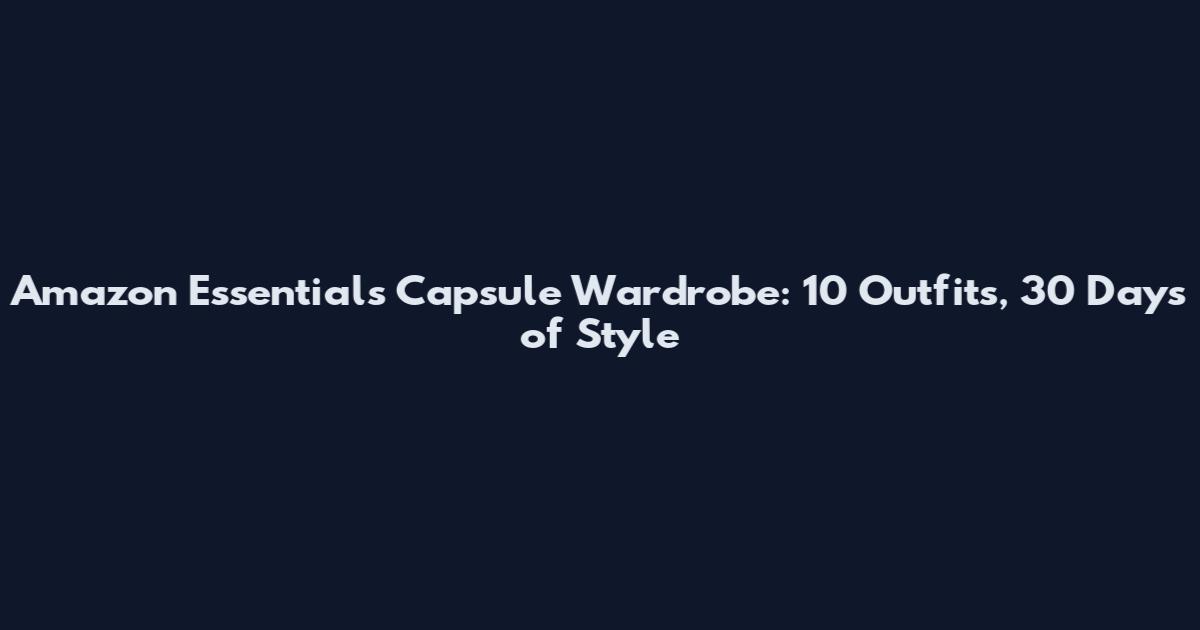 Amazon Essentials Capsule Wardrobe: 10 Outfits, 30 Days of Style