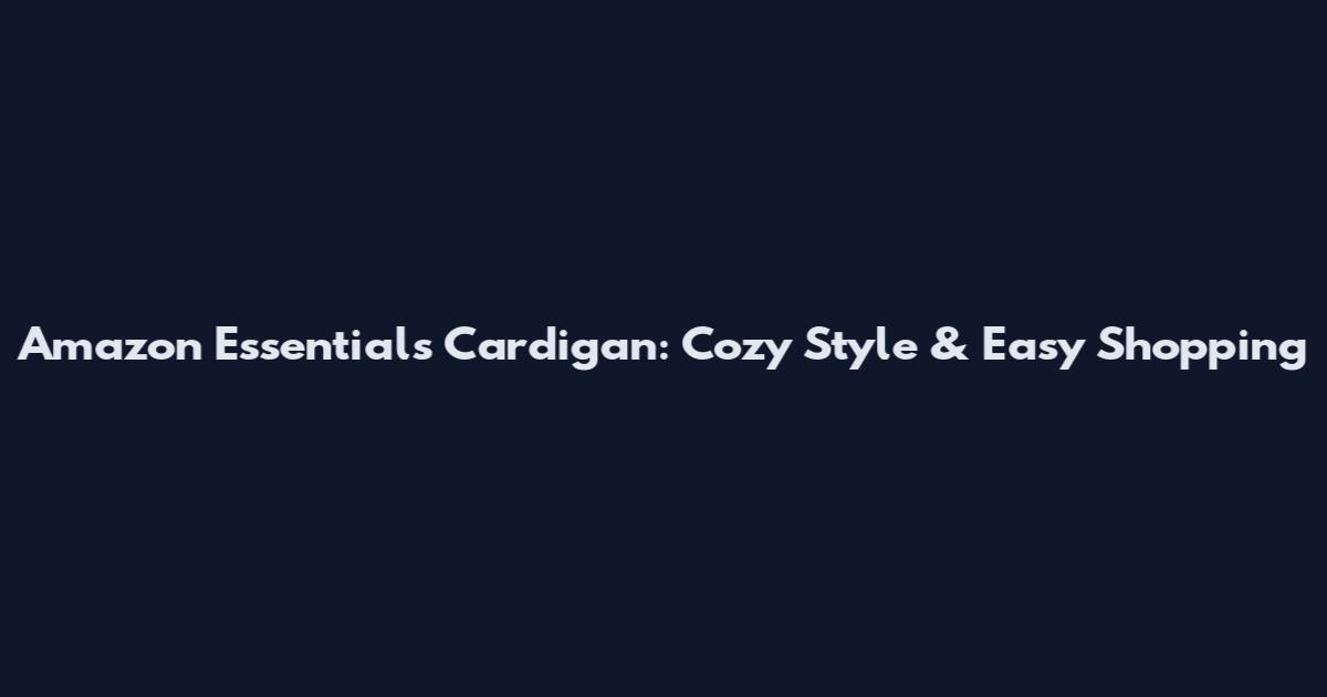 Amazon Essentials Cardigan: Cozy Style & Easy Shopping