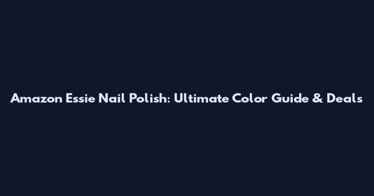 Amazon Essie Nail Polish: Ultimate Color Guide & Deals