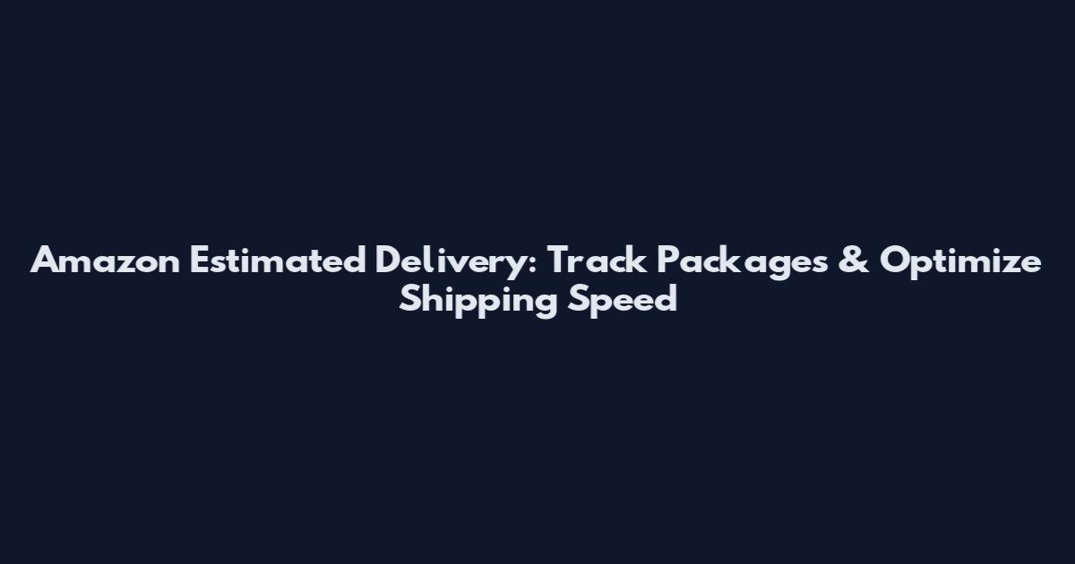 Amazon Estimated Delivery: Track Packages & Optimize Shipping Speed