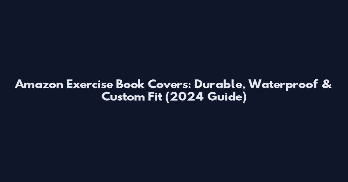Amazon Exercise Book Covers: Durable, Waterproof & Custom Fit (2024 Guide)