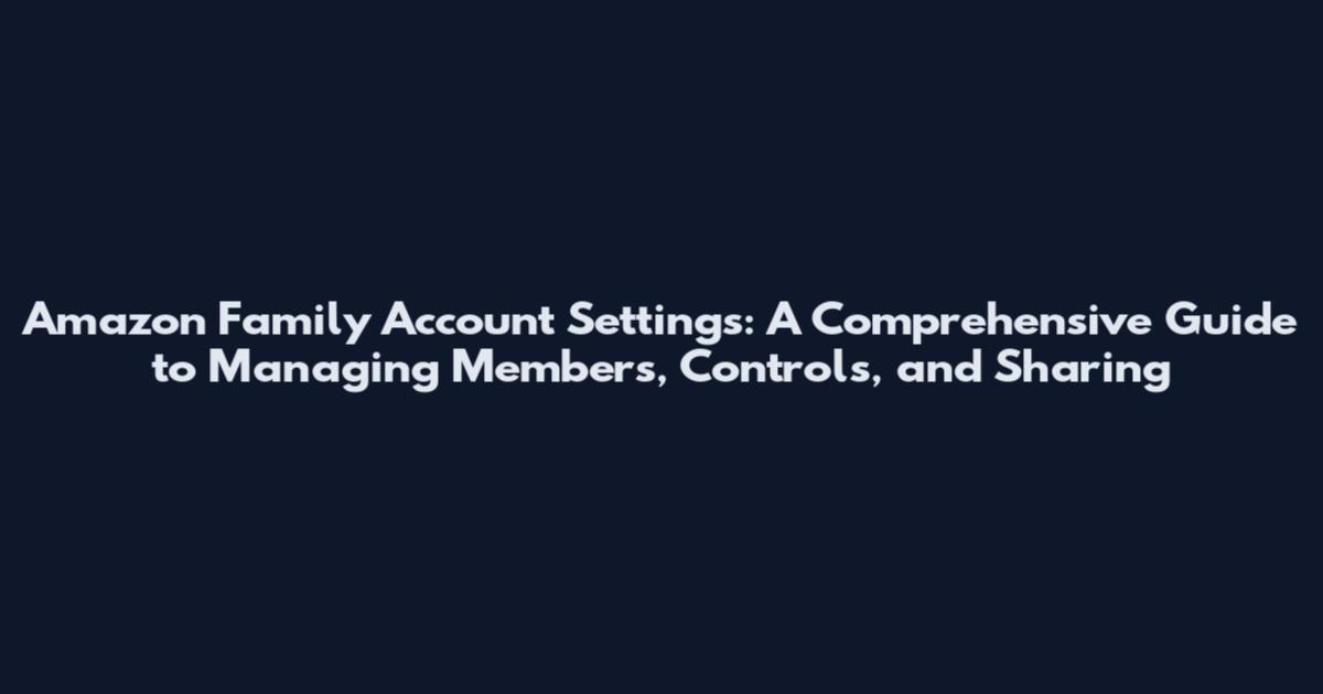 Amazon Family Account Settings: A Comprehensive Guide to Managing Members, Controls, and Sharing