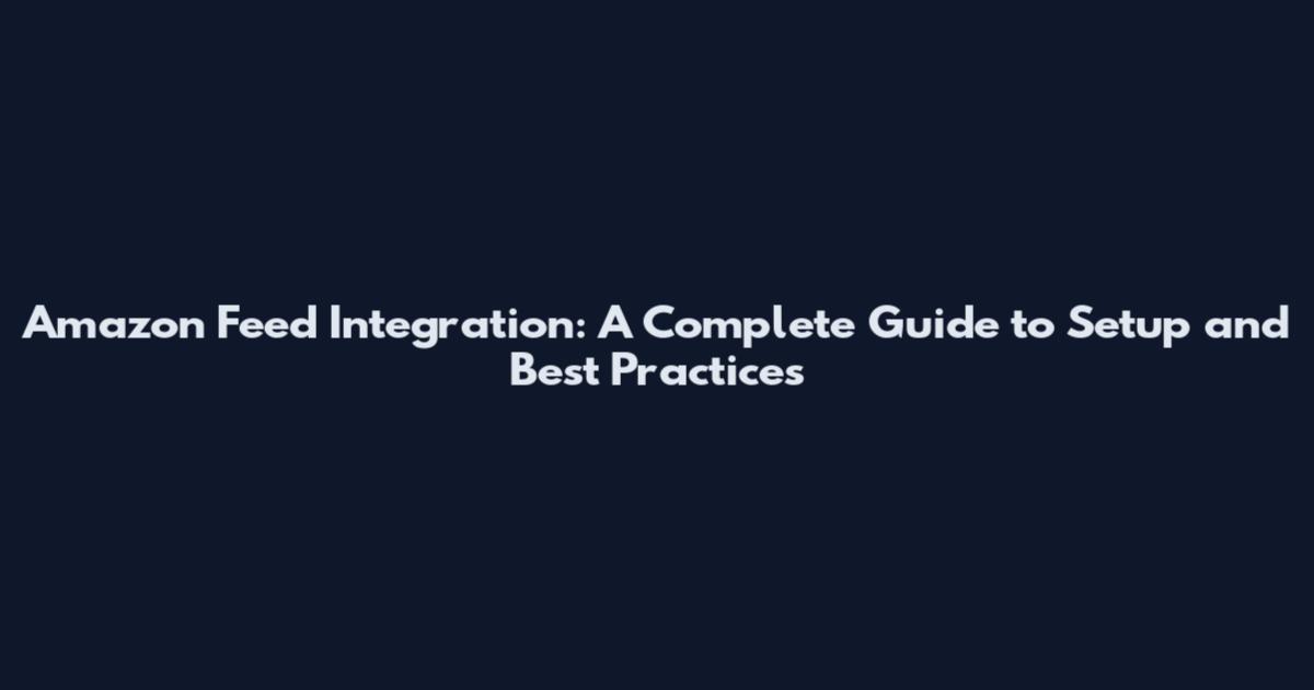 Amazon Feed Integration: A Complete Guide to Setup and Best Practices