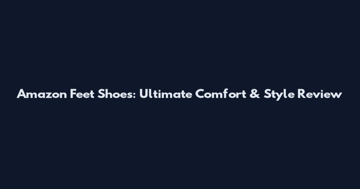 Amazon Feet Shoes: Ultimate Comfort & Style Review