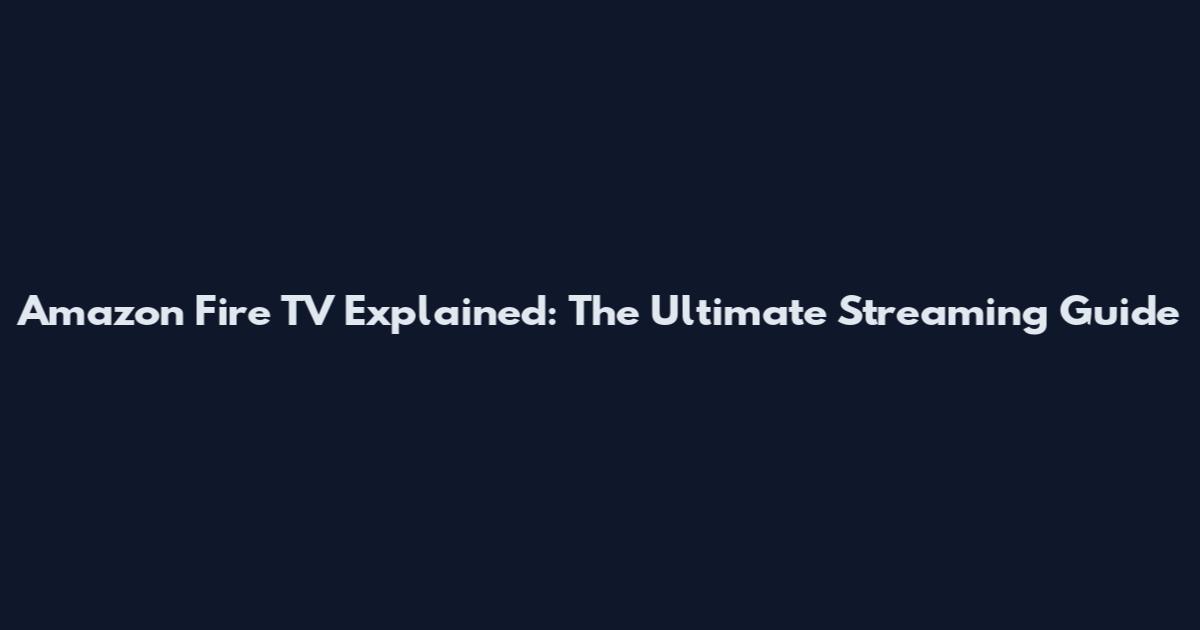 Amazon Fire TV Explained: The Ultimate Streaming Guide