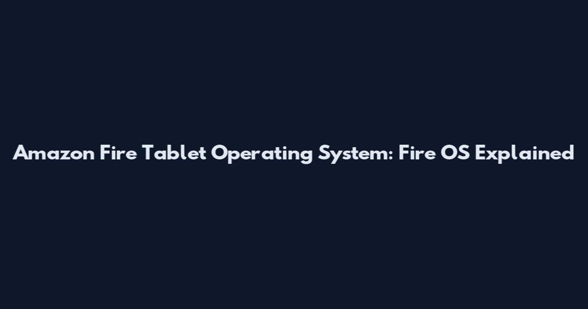 Amazon Fire Tablet Operating System: Fire OS Explained