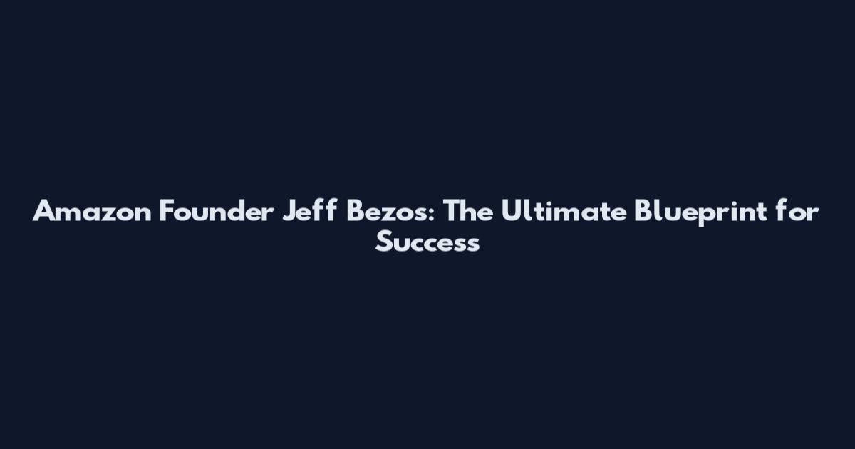Amazon Founder Jeff Bezos: The Ultimate Blueprint for Success