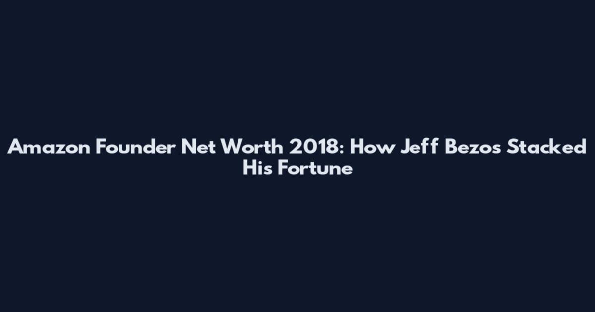 Amazon Founder Net Worth 2018: How Jeff Bezos Stacked His Fortune