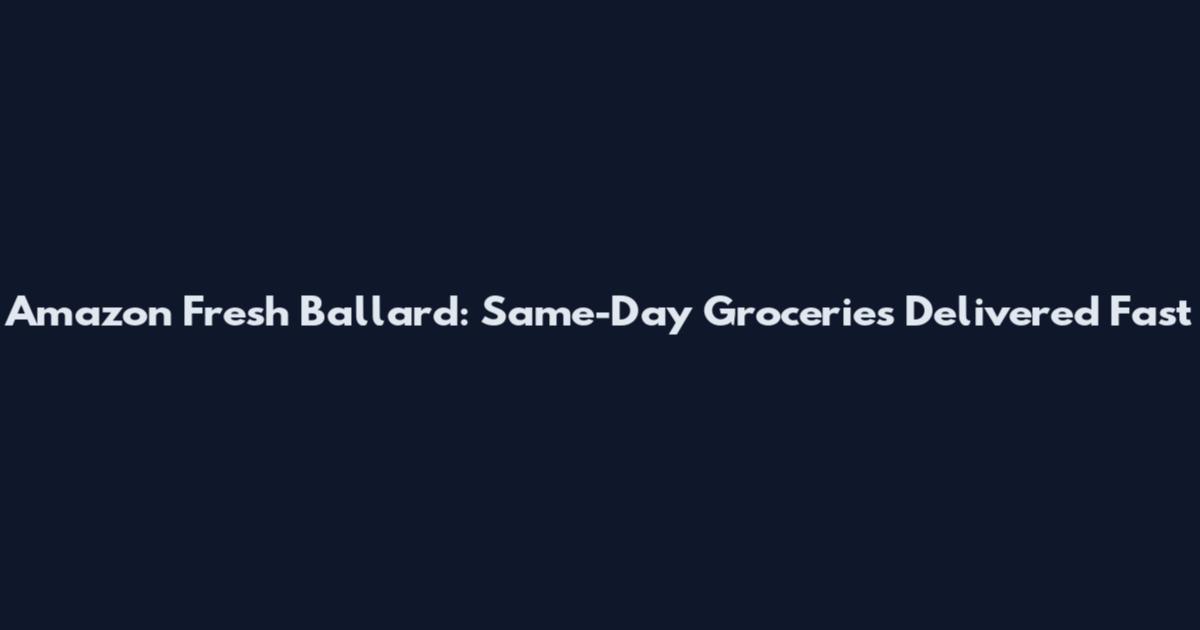 Amazon Fresh Ballard: Same-Day Groceries Delivered Fast