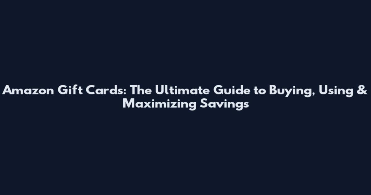 Amazon Gift Cards: The Ultimate Guide to Buying, Using & Maximizing Savings