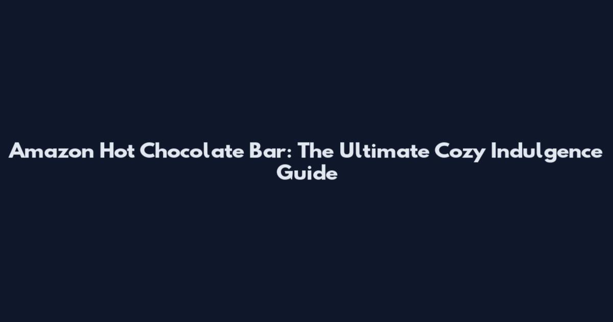 Amazon Hot Chocolate Bar: The Ultimate Cozy Indulgence Guide