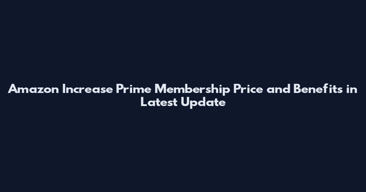 Amazon Increase Prime Membership Price and Benefits in Latest Update
