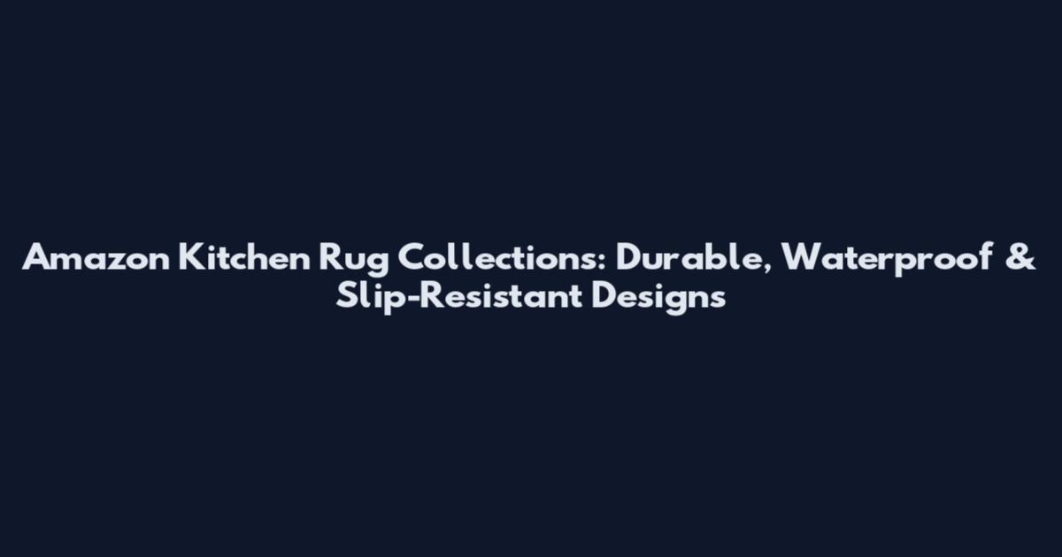 Amazon Kitchen Rug Collections: Durable, Waterproof & Slip-Resistant Designs