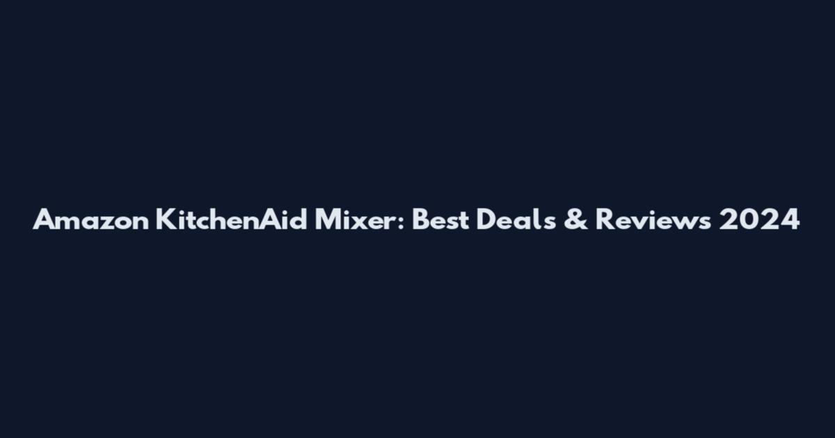 Amazon KitchenAid Mixer: Best Deals & Reviews 2024