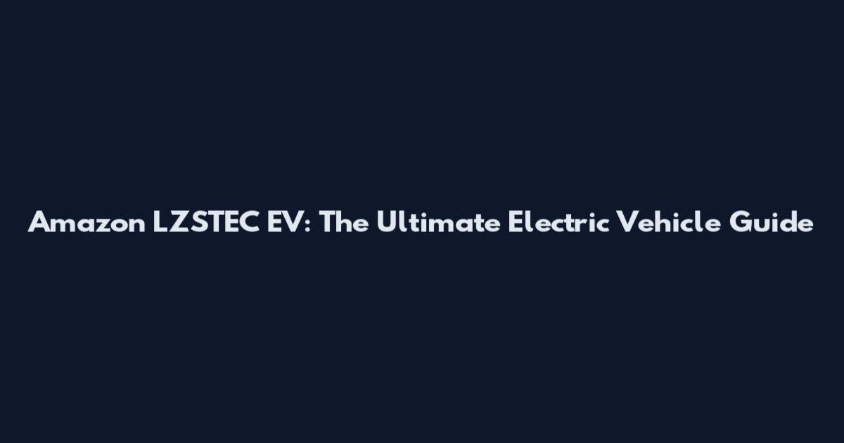 Amazon LZSTEC EV: The Ultimate Electric Vehicle Guide