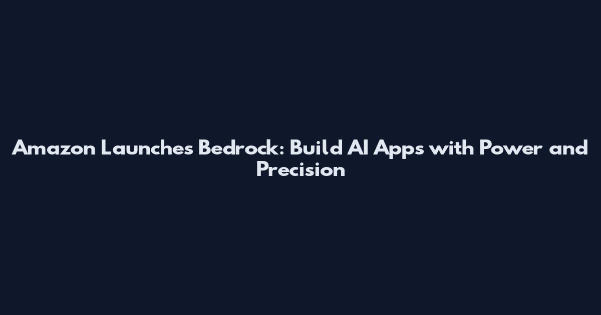 Amazon Launches Bedrock: Build AI Apps with Power and Precision